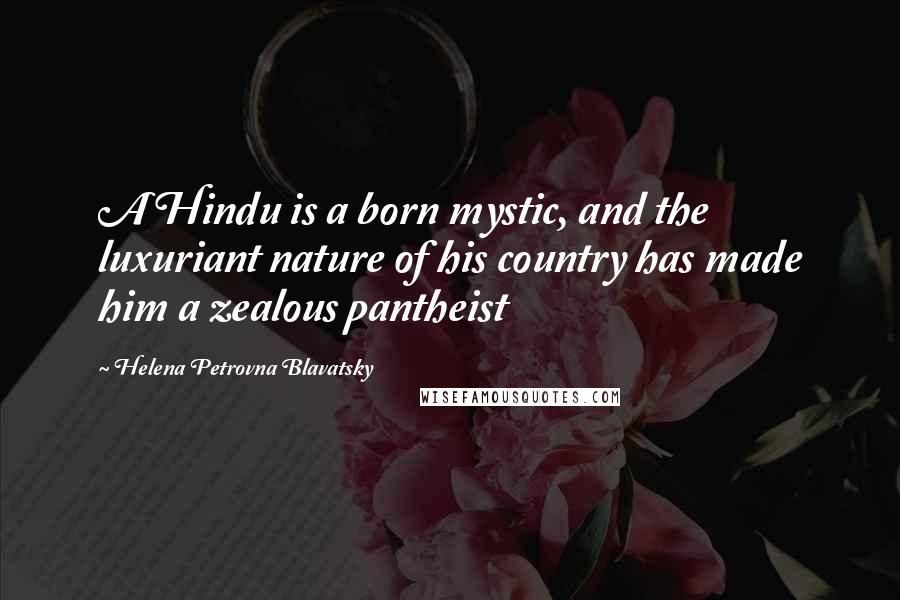 Helena Petrovna Blavatsky Quotes: A Hindu is a born mystic, and the luxuriant nature of his country has made him a zealous pantheist