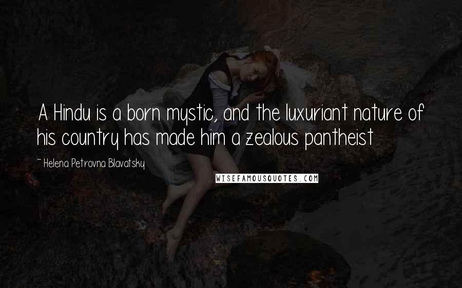 Helena Petrovna Blavatsky Quotes: A Hindu is a born mystic, and the luxuriant nature of his country has made him a zealous pantheist