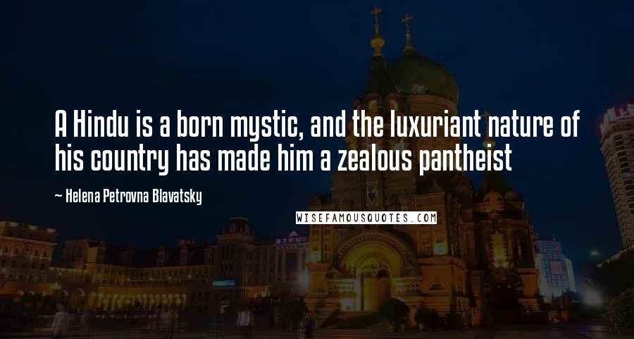 Helena Petrovna Blavatsky Quotes: A Hindu is a born mystic, and the luxuriant nature of his country has made him a zealous pantheist