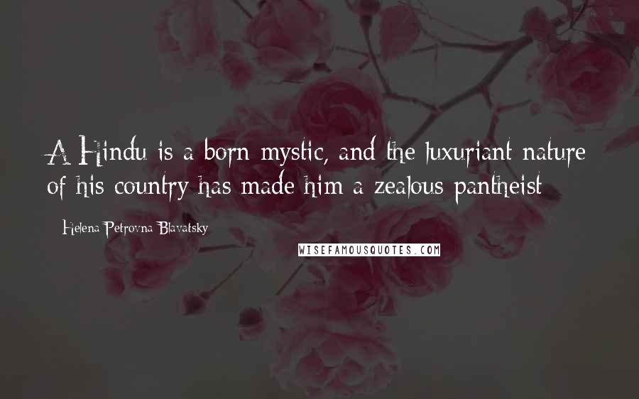 Helena Petrovna Blavatsky Quotes: A Hindu is a born mystic, and the luxuriant nature of his country has made him a zealous pantheist