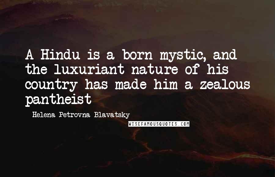 Helena Petrovna Blavatsky Quotes: A Hindu is a born mystic, and the luxuriant nature of his country has made him a zealous pantheist