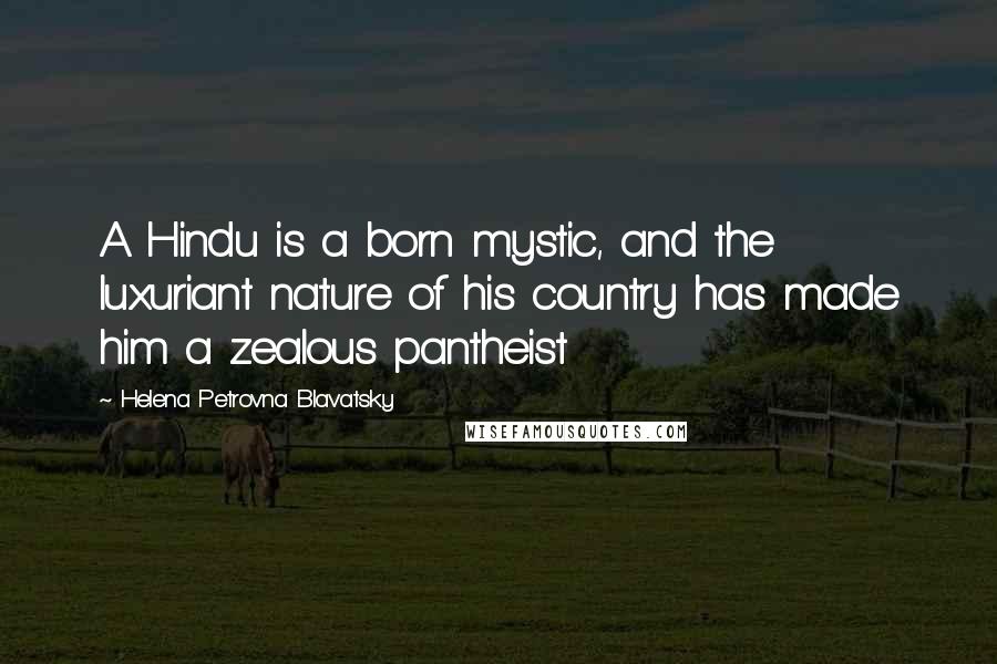 Helena Petrovna Blavatsky Quotes: A Hindu is a born mystic, and the luxuriant nature of his country has made him a zealous pantheist