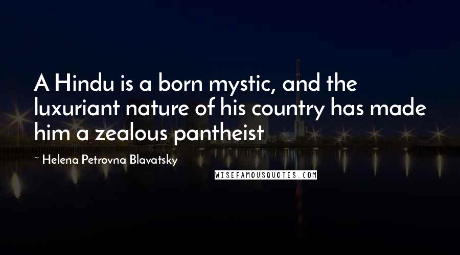Helena Petrovna Blavatsky Quotes: A Hindu is a born mystic, and the luxuriant nature of his country has made him a zealous pantheist