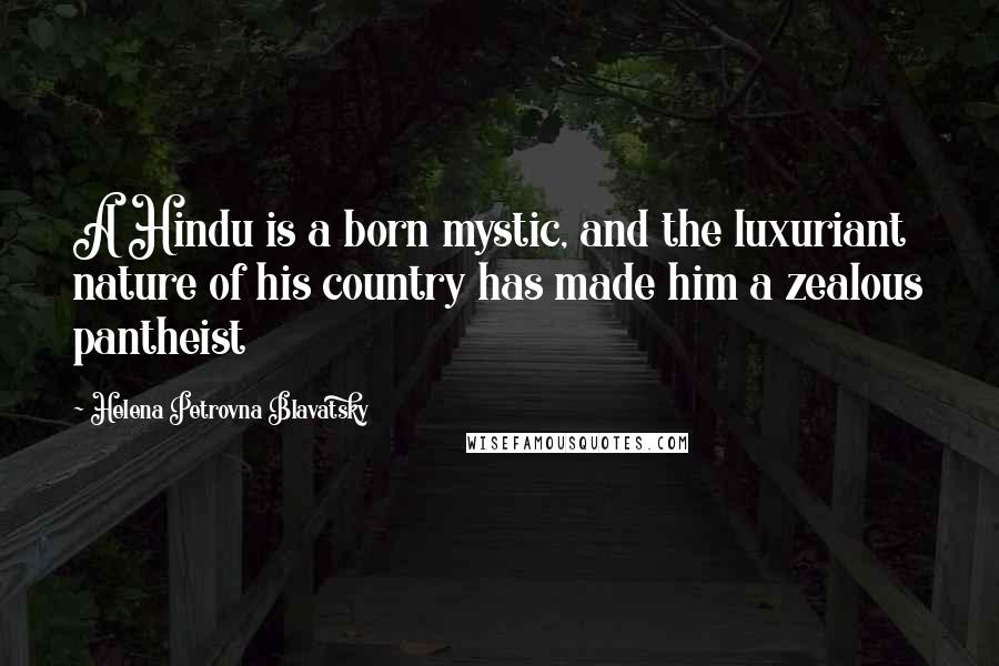 Helena Petrovna Blavatsky Quotes: A Hindu is a born mystic, and the luxuriant nature of his country has made him a zealous pantheist