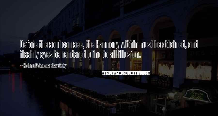 Helena Petrovna Blavatsky Quotes: Before the soul can see, the Harmony within must be attained, and fleshly eyes be rendered blind to all illusion.