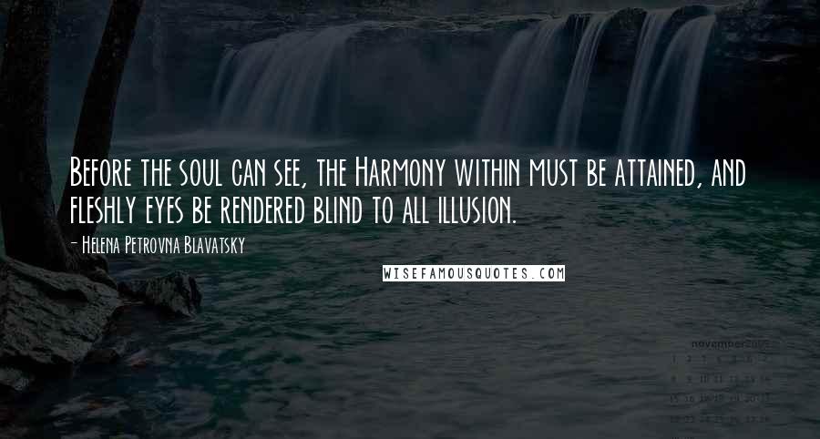 Helena Petrovna Blavatsky Quotes: Before the soul can see, the Harmony within must be attained, and fleshly eyes be rendered blind to all illusion.