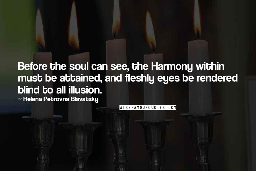 Helena Petrovna Blavatsky Quotes: Before the soul can see, the Harmony within must be attained, and fleshly eyes be rendered blind to all illusion.