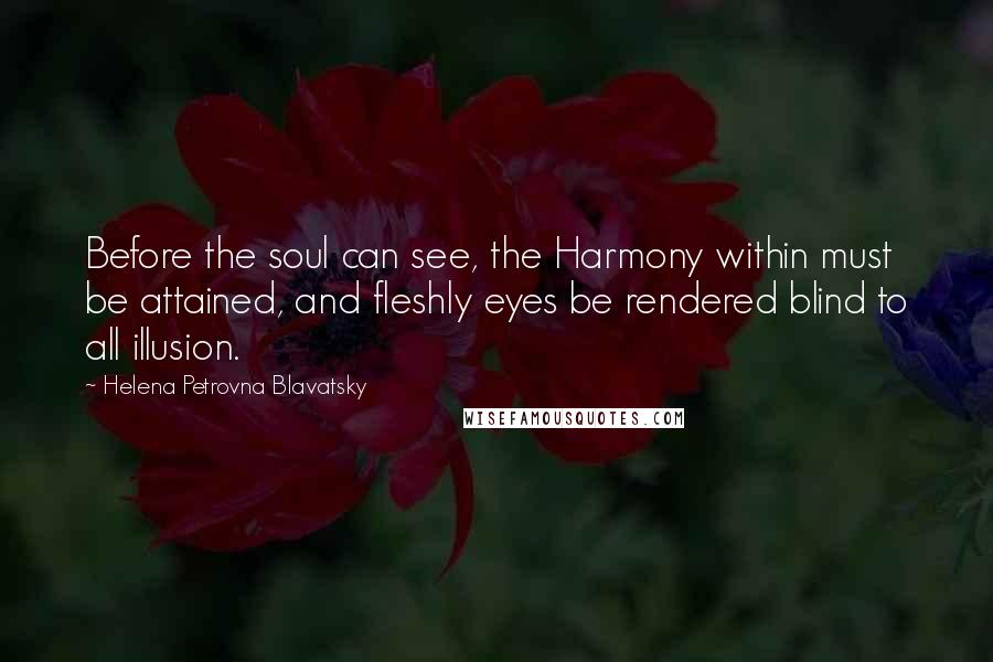 Helena Petrovna Blavatsky Quotes: Before the soul can see, the Harmony within must be attained, and fleshly eyes be rendered blind to all illusion.