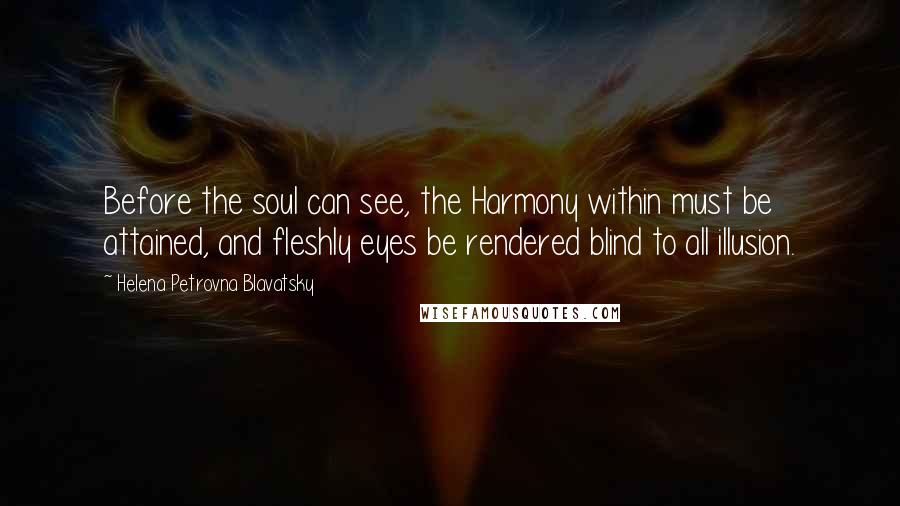 Helena Petrovna Blavatsky Quotes: Before the soul can see, the Harmony within must be attained, and fleshly eyes be rendered blind to all illusion.