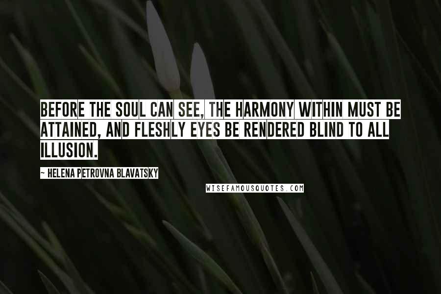 Helena Petrovna Blavatsky Quotes: Before the soul can see, the Harmony within must be attained, and fleshly eyes be rendered blind to all illusion.