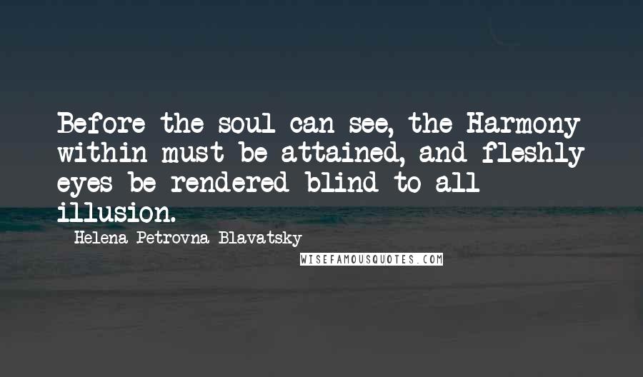 Helena Petrovna Blavatsky Quotes: Before the soul can see, the Harmony within must be attained, and fleshly eyes be rendered blind to all illusion.