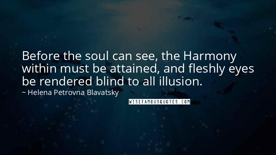 Helena Petrovna Blavatsky Quotes: Before the soul can see, the Harmony within must be attained, and fleshly eyes be rendered blind to all illusion.