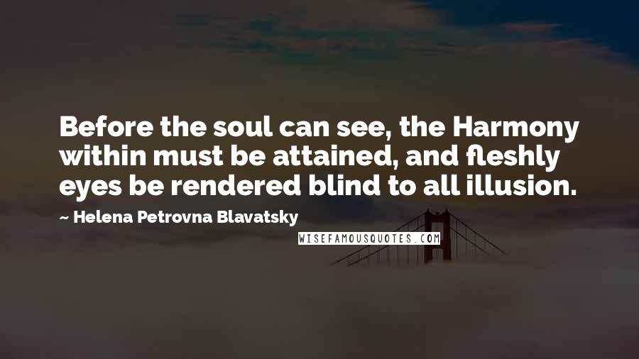 Helena Petrovna Blavatsky Quotes: Before the soul can see, the Harmony within must be attained, and fleshly eyes be rendered blind to all illusion.