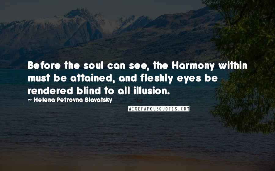 Helena Petrovna Blavatsky Quotes: Before the soul can see, the Harmony within must be attained, and fleshly eyes be rendered blind to all illusion.