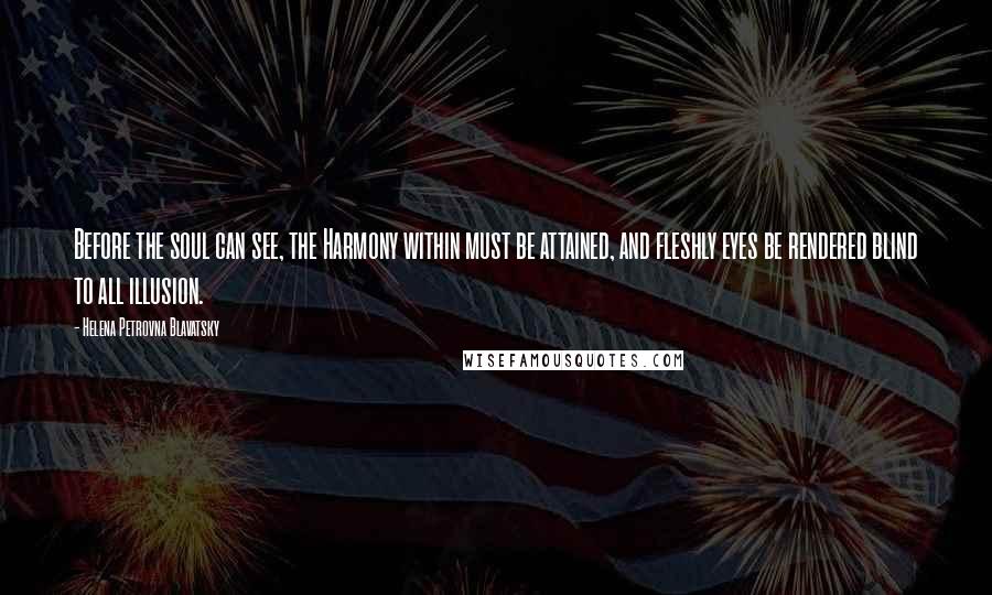 Helena Petrovna Blavatsky Quotes: Before the soul can see, the Harmony within must be attained, and fleshly eyes be rendered blind to all illusion.