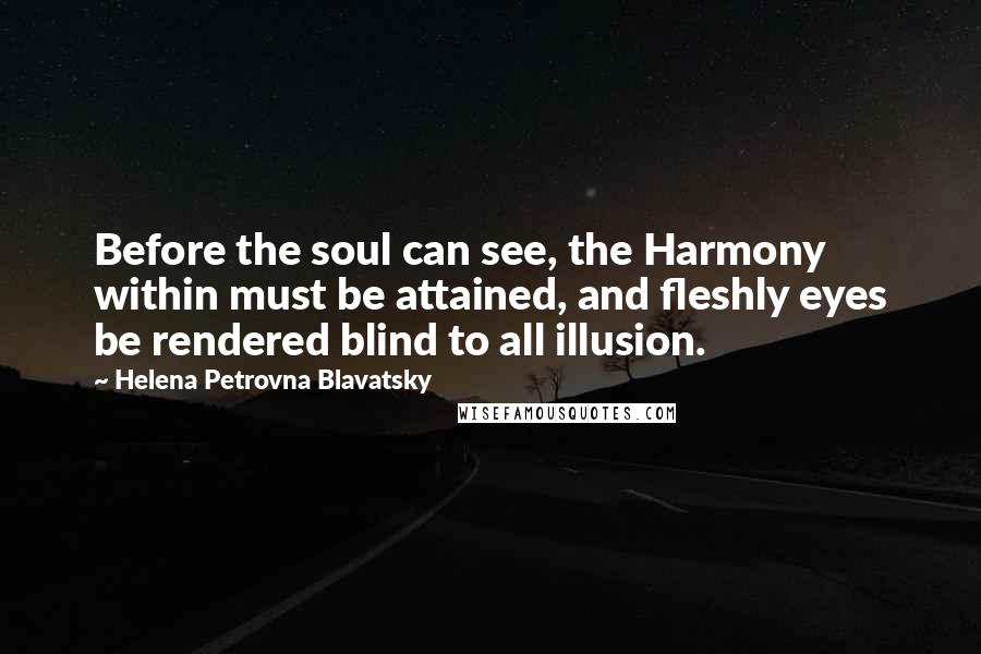 Helena Petrovna Blavatsky Quotes: Before the soul can see, the Harmony within must be attained, and fleshly eyes be rendered blind to all illusion.