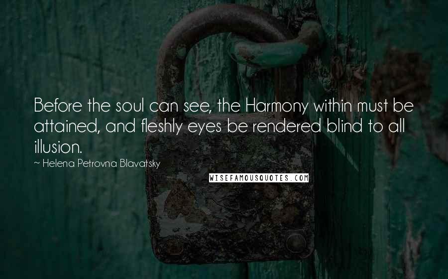 Helena Petrovna Blavatsky Quotes: Before the soul can see, the Harmony within must be attained, and fleshly eyes be rendered blind to all illusion.