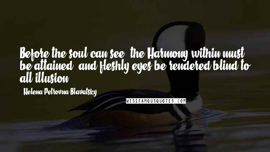 Helena Petrovna Blavatsky Quotes: Before the soul can see, the Harmony within must be attained, and fleshly eyes be rendered blind to all illusion.