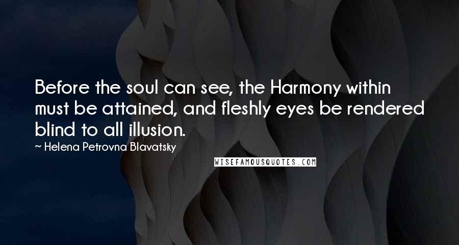 Helena Petrovna Blavatsky Quotes: Before the soul can see, the Harmony within must be attained, and fleshly eyes be rendered blind to all illusion.