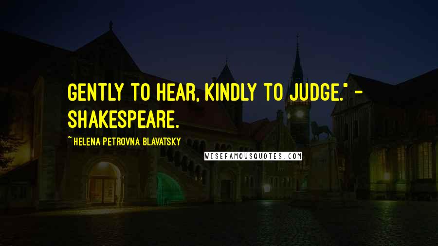 Helena Petrovna Blavatsky Quotes: Gently to hear, kindly to judge." - SHAKESPEARE.