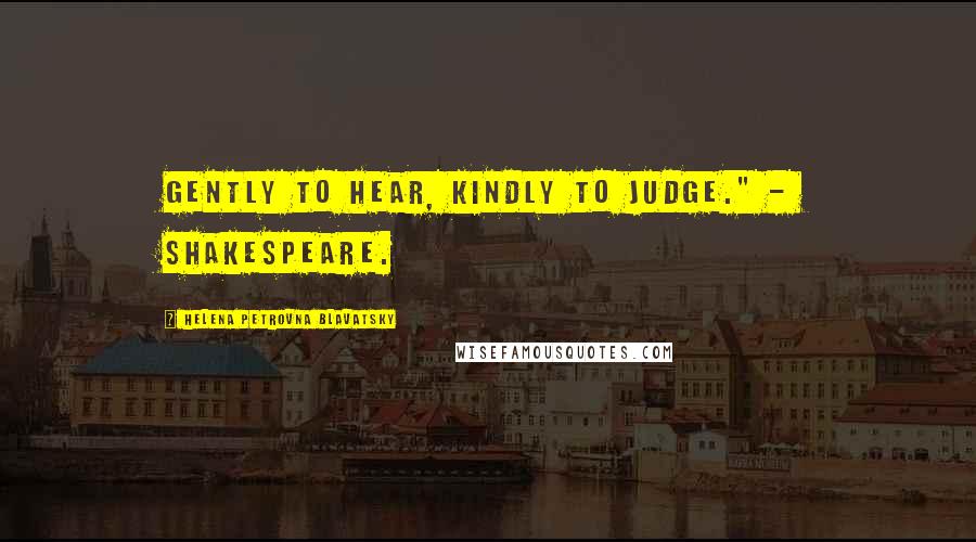 Helena Petrovna Blavatsky Quotes: Gently to hear, kindly to judge." - SHAKESPEARE.
