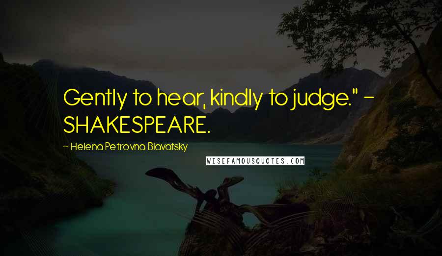 Helena Petrovna Blavatsky Quotes: Gently to hear, kindly to judge." - SHAKESPEARE.