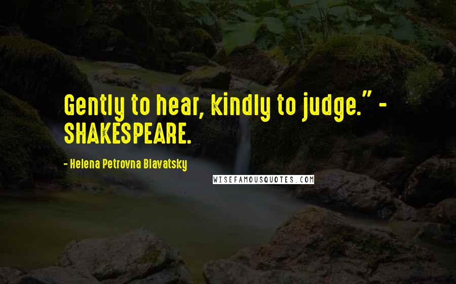 Helena Petrovna Blavatsky Quotes: Gently to hear, kindly to judge." - SHAKESPEARE.