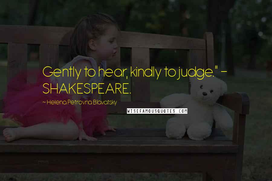 Helena Petrovna Blavatsky Quotes: Gently to hear, kindly to judge." - SHAKESPEARE.
