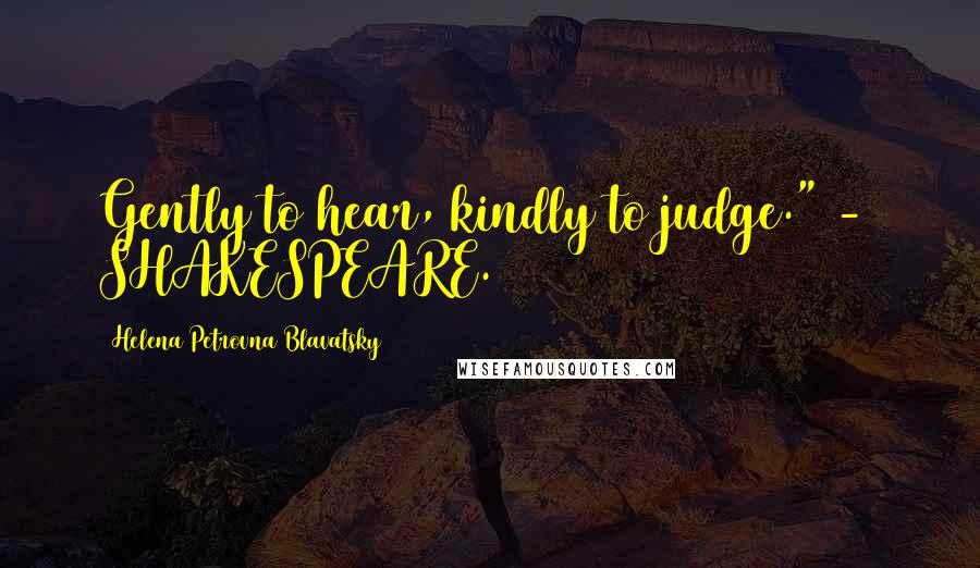 Helena Petrovna Blavatsky Quotes: Gently to hear, kindly to judge." - SHAKESPEARE.