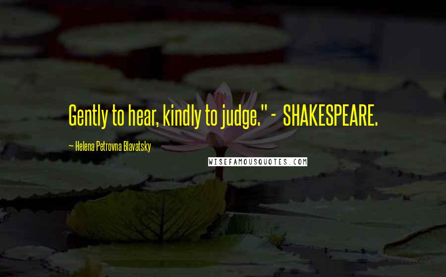 Helena Petrovna Blavatsky Quotes: Gently to hear, kindly to judge." - SHAKESPEARE.