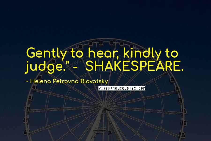Helena Petrovna Blavatsky Quotes: Gently to hear, kindly to judge." - SHAKESPEARE.