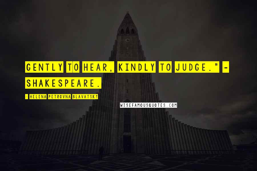 Helena Petrovna Blavatsky Quotes: Gently to hear, kindly to judge." - SHAKESPEARE.