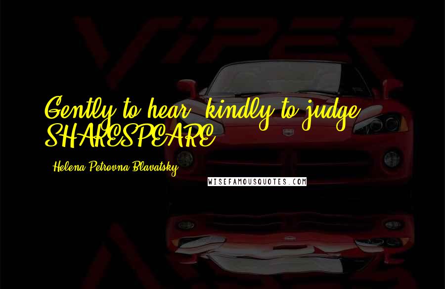 Helena Petrovna Blavatsky Quotes: Gently to hear, kindly to judge." - SHAKESPEARE.