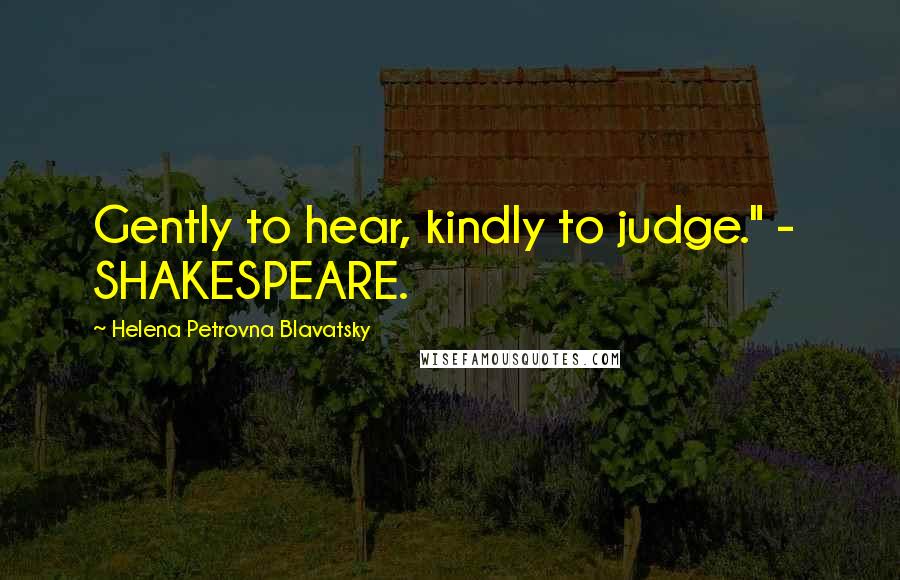 Helena Petrovna Blavatsky Quotes: Gently to hear, kindly to judge." - SHAKESPEARE.