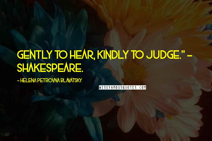 Helena Petrovna Blavatsky Quotes: Gently to hear, kindly to judge." - SHAKESPEARE.