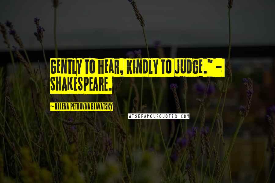 Helena Petrovna Blavatsky Quotes: Gently to hear, kindly to judge." - SHAKESPEARE.