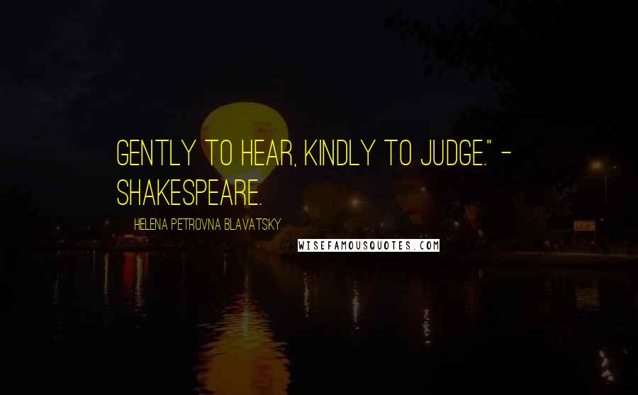 Helena Petrovna Blavatsky Quotes: Gently to hear, kindly to judge." - SHAKESPEARE.