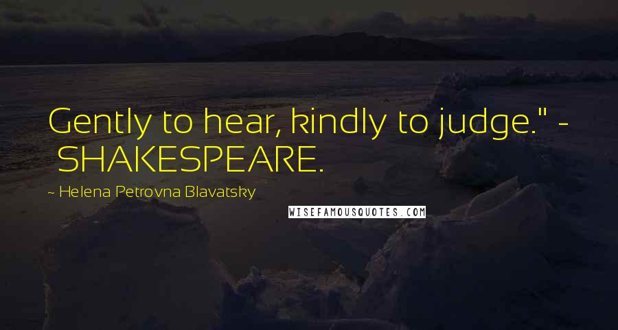 Helena Petrovna Blavatsky Quotes: Gently to hear, kindly to judge." - SHAKESPEARE.