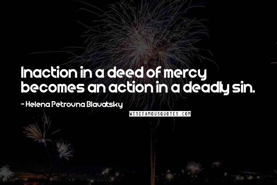 Helena Petrovna Blavatsky Quotes: Inaction in a deed of mercy becomes an action in a deadly sin.