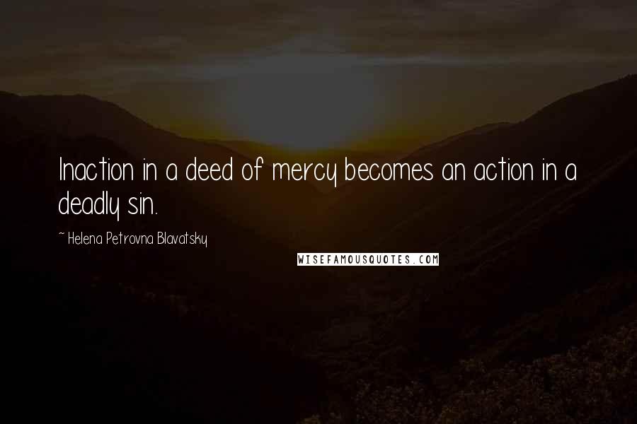 Helena Petrovna Blavatsky Quotes: Inaction in a deed of mercy becomes an action in a deadly sin.