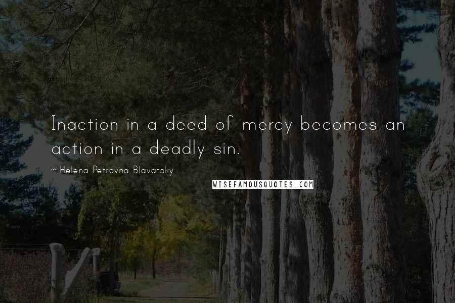 Helena Petrovna Blavatsky Quotes: Inaction in a deed of mercy becomes an action in a deadly sin.