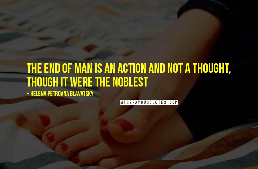 Helena Petrovna Blavatsky Quotes: The end of man is an action and not a thought, though it were the noblest