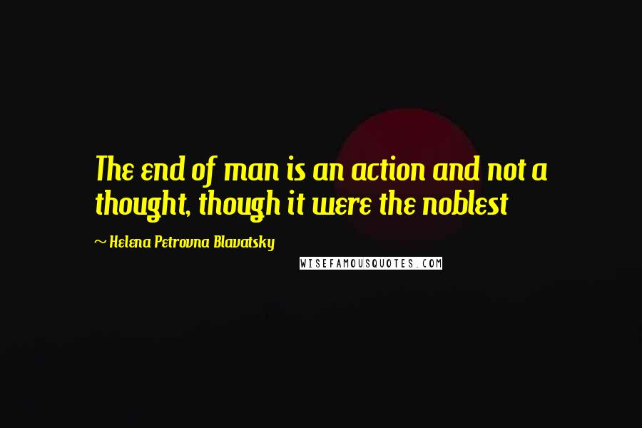 Helena Petrovna Blavatsky Quotes: The end of man is an action and not a thought, though it were the noblest