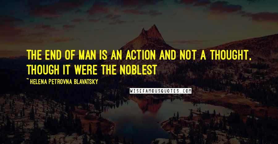 Helena Petrovna Blavatsky Quotes: The end of man is an action and not a thought, though it were the noblest