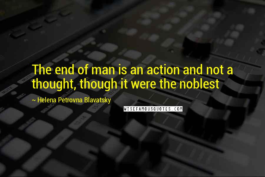 Helena Petrovna Blavatsky Quotes: The end of man is an action and not a thought, though it were the noblest