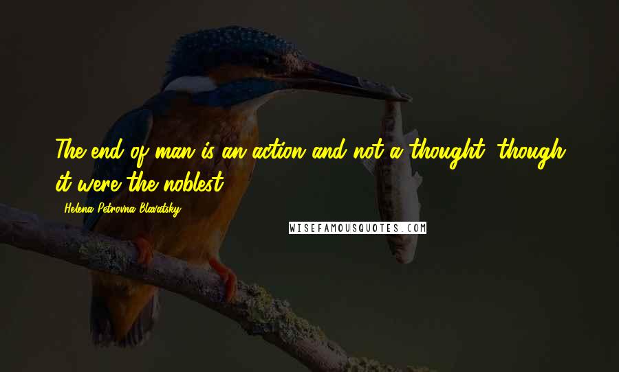 Helena Petrovna Blavatsky Quotes: The end of man is an action and not a thought, though it were the noblest