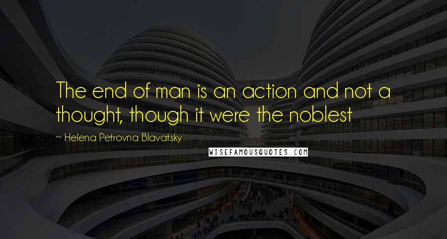 Helena Petrovna Blavatsky Quotes: The end of man is an action and not a thought, though it were the noblest