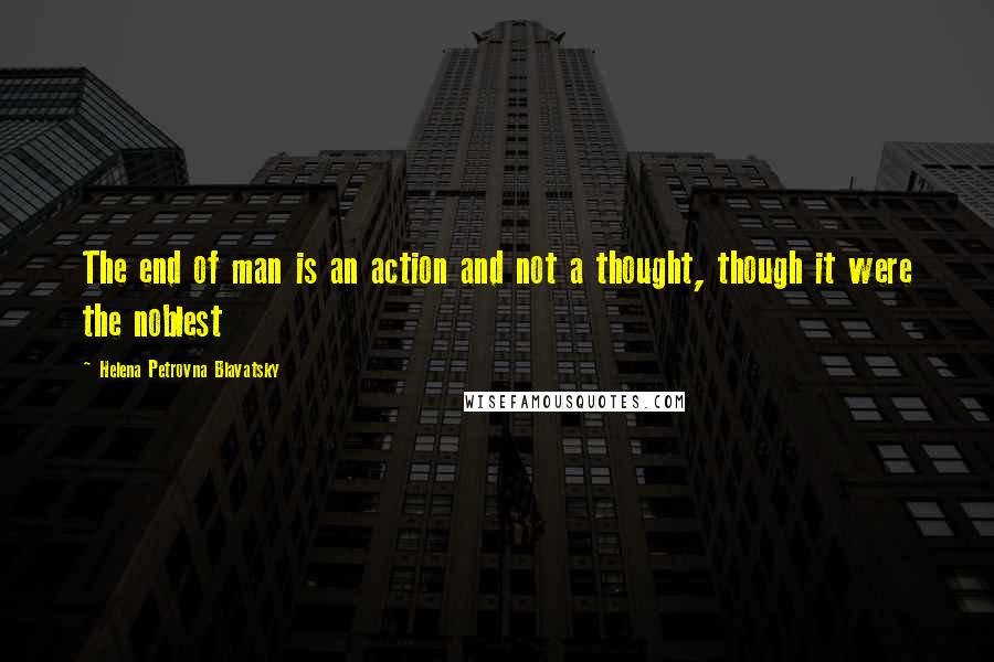 Helena Petrovna Blavatsky Quotes: The end of man is an action and not a thought, though it were the noblest