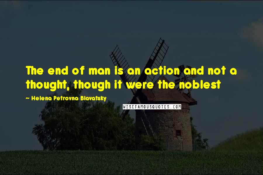 Helena Petrovna Blavatsky Quotes: The end of man is an action and not a thought, though it were the noblest