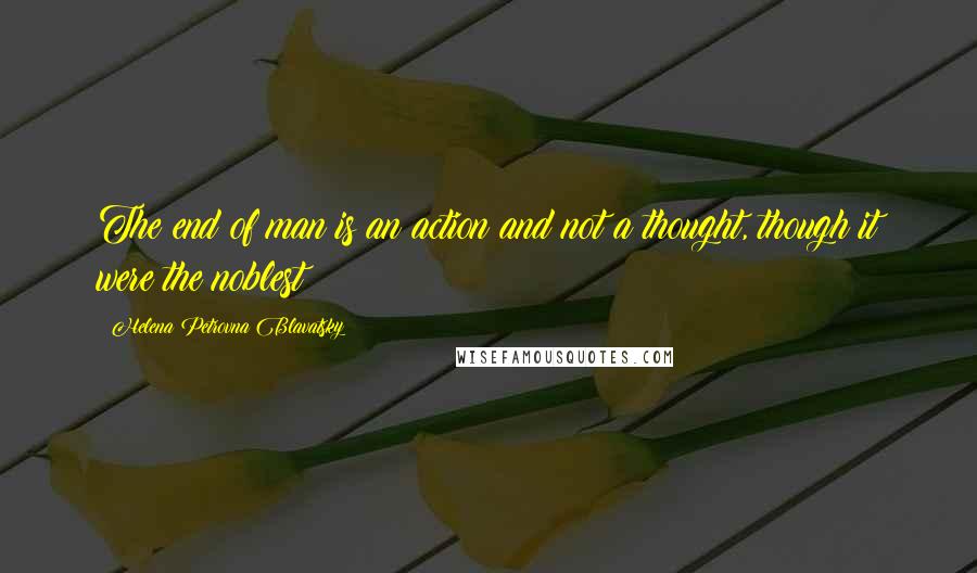 Helena Petrovna Blavatsky Quotes: The end of man is an action and not a thought, though it were the noblest